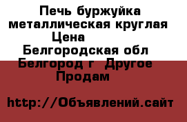 Печь-буржуйка металлическая круглая › Цена ­ 3 500 - Белгородская обл., Белгород г. Другое » Продам   